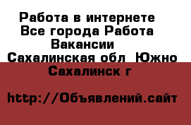 Работа в интернете - Все города Работа » Вакансии   . Сахалинская обл.,Южно-Сахалинск г.